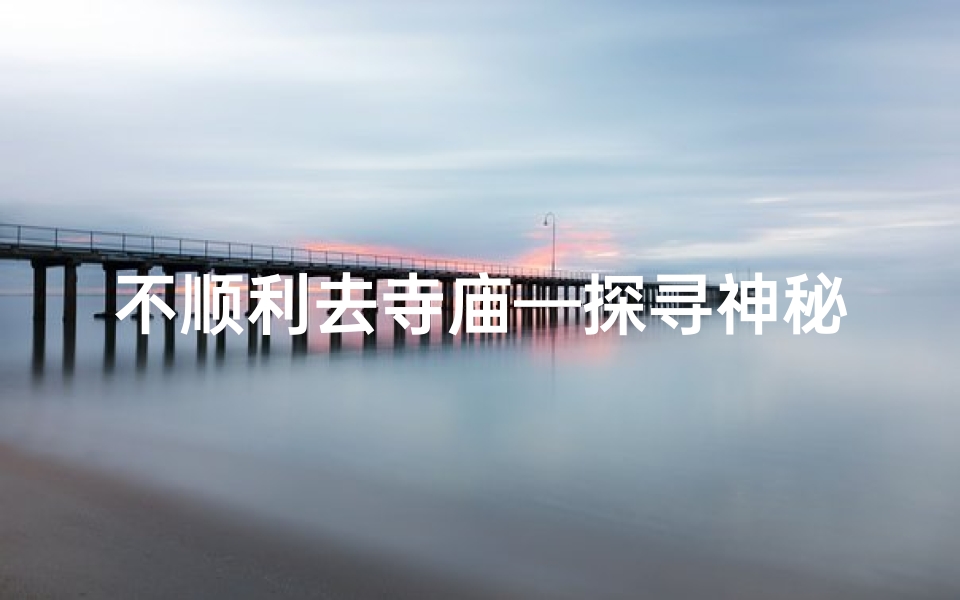 不顺利去寺庙—探寻神秘：去不通的寺庙，揭秘千年古刹之谜