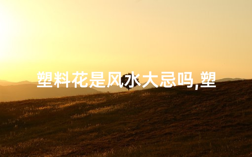 塑料花是风水大忌吗,塑料花摆放风水禁忌：真的会影响运势吗？