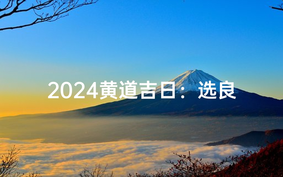 2024黄道吉日：选良辰入宅指南