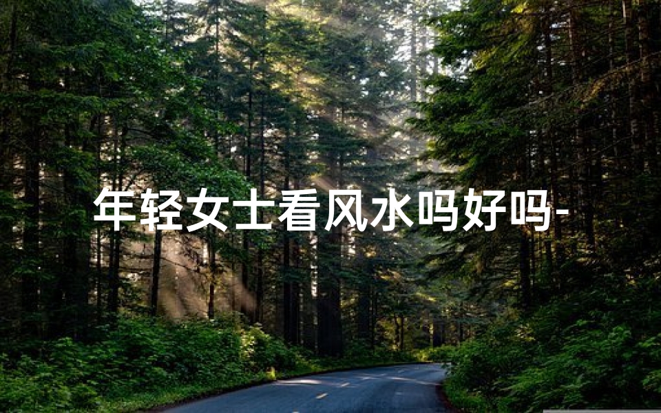 年轻女士看风水吗好吗-《年轻女士看风水，揭秘家居布局奥秘》