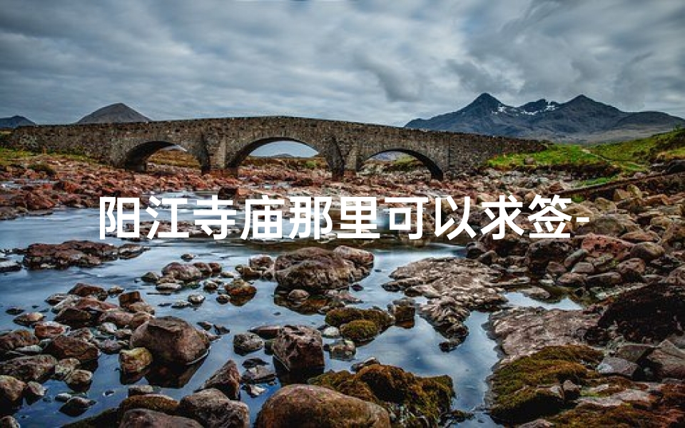 阳江寺庙那里可以求签-阳江寺庙求签：灵验签文指引人生方向