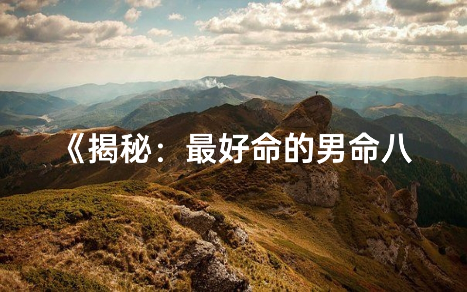 《揭秘：最好命的男命八字，运势巅峰人生》