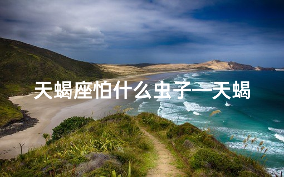 天蝎座怕什么虫子—天蝎座为何不怕苍蝇？揭秘神秘星座的勇气之谜