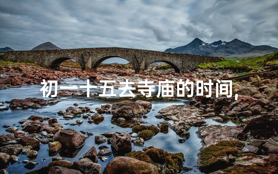 初一十五去寺庙的时间,初一十五寺庙行，祈福安康心自宁