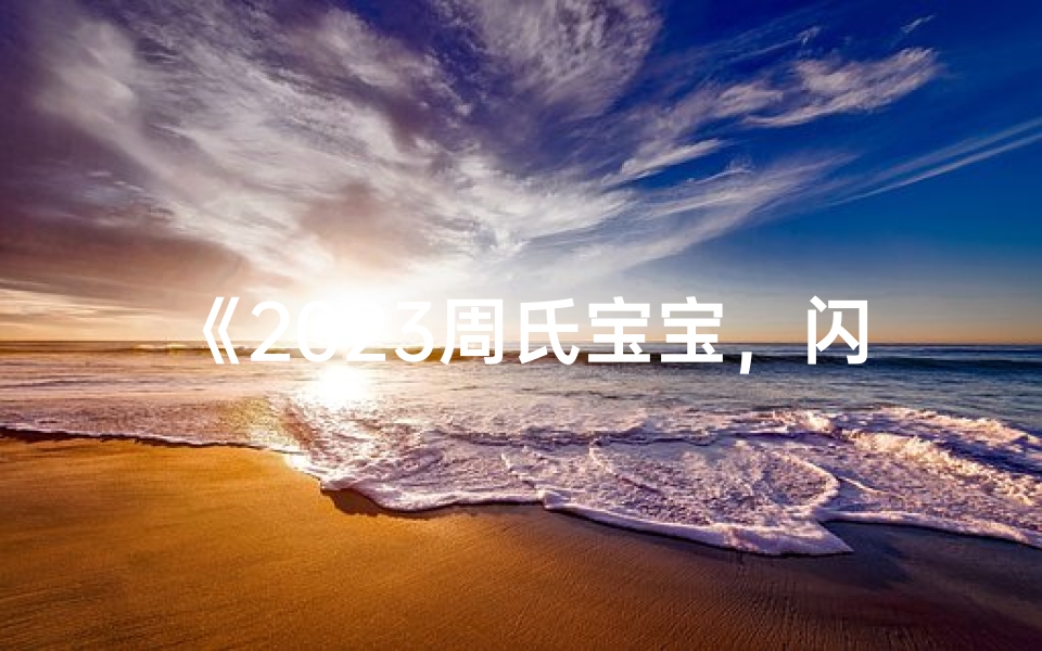 《2023周氏宝宝，闪耀新生美好名字揭晓》