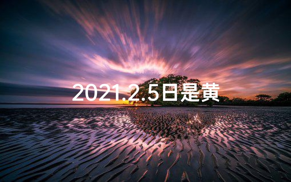 2021.2.5日是黄道吉日吗-2日5日黄道吉日：宜嫁娶宜出行