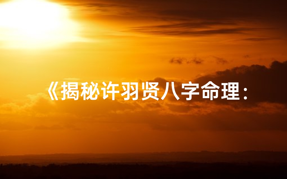 《揭秘许羽贤八字命理：命运轨迹深度解析》