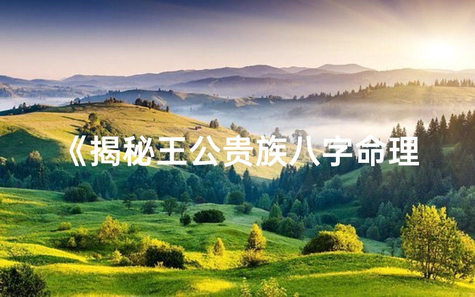 《揭秘王公贵族八字命理：富贵荣华的奥秘解析》