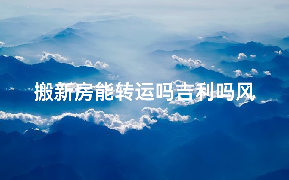 搬新房能转运吗吉利吗风水,搬新房可以随便搬进去吗