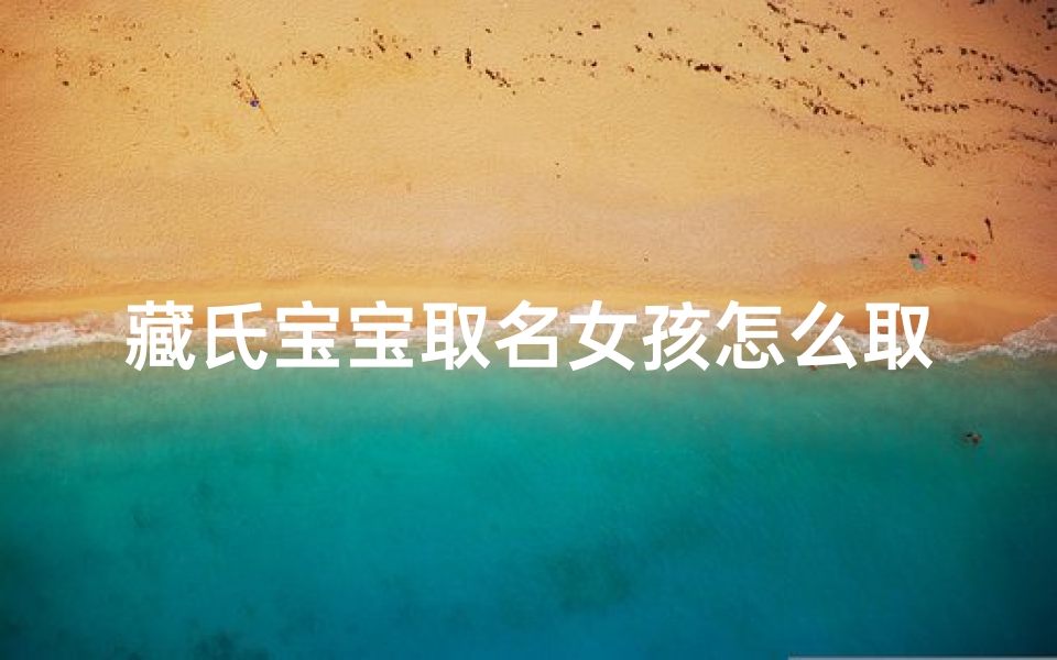 藏氏宝宝取名女孩怎么取,藏姓男孩的名字大全