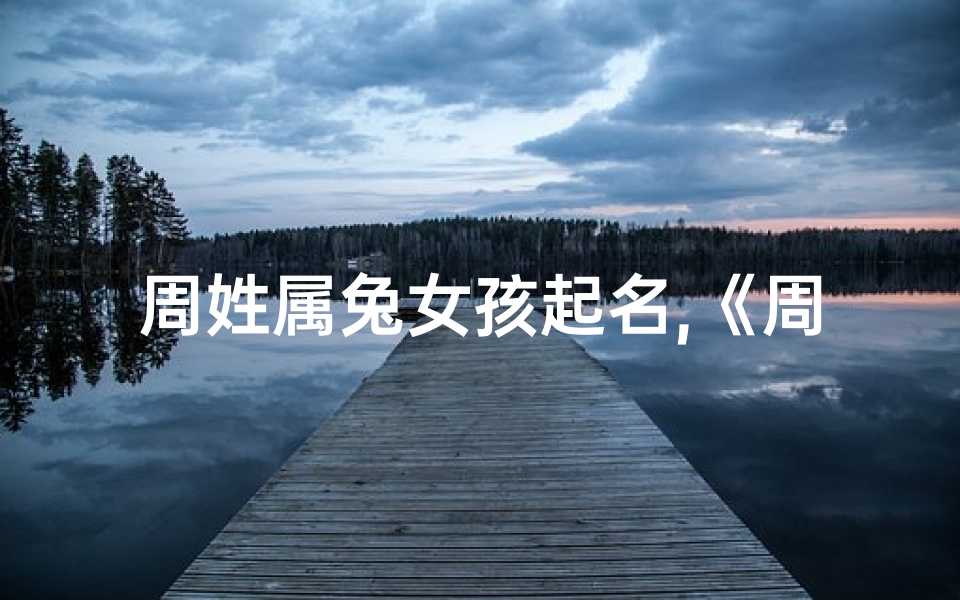 周姓属兔女孩起名,《周姓兔宝宝男孩名字大全，寓意吉祥温馨》