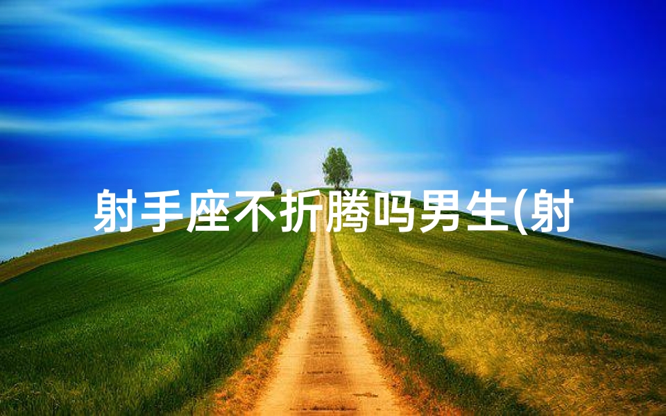 射手座不折腾吗男生(射手座男生：不折腾，只享受生活)
