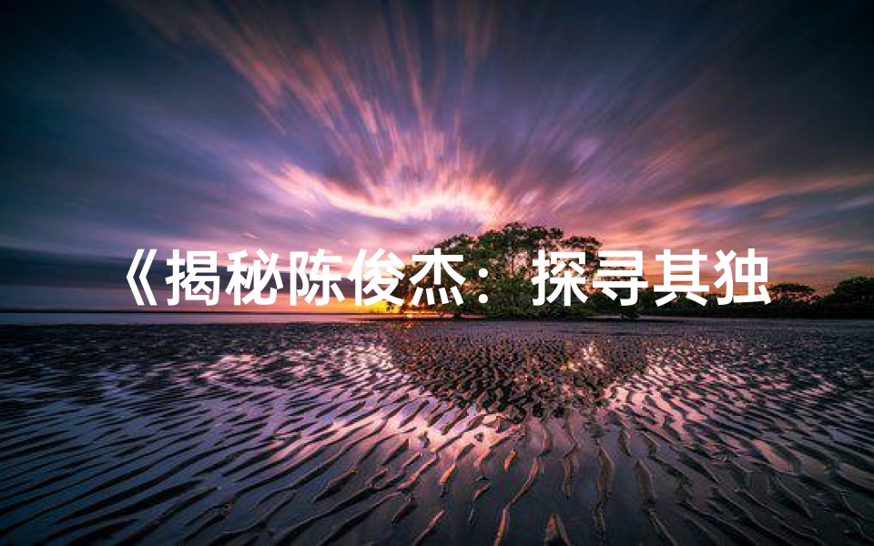 《揭秘陈俊杰：探寻其独特命格之谜》