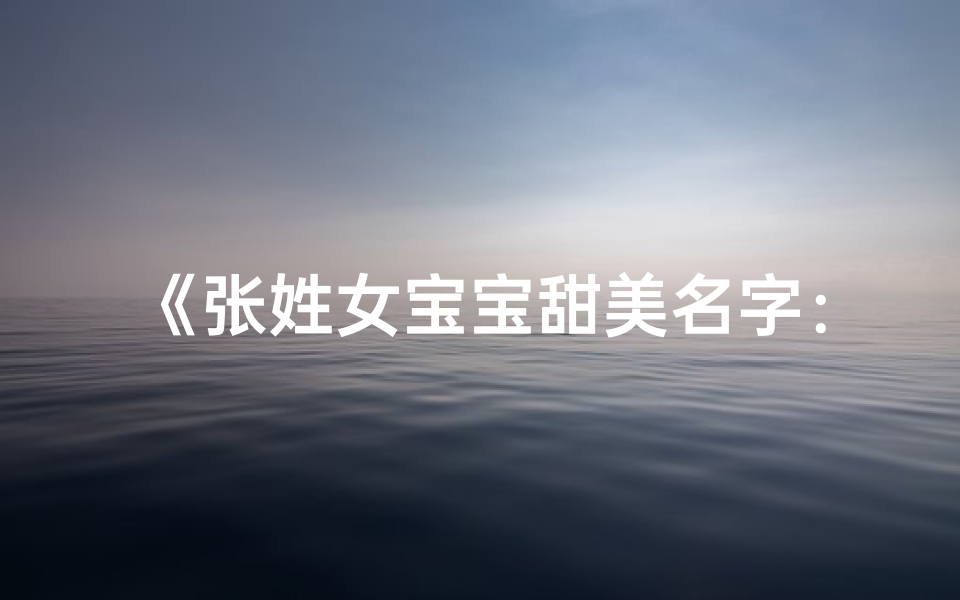《张姓女宝宝甜美名字：绽放如花，婉约动人》