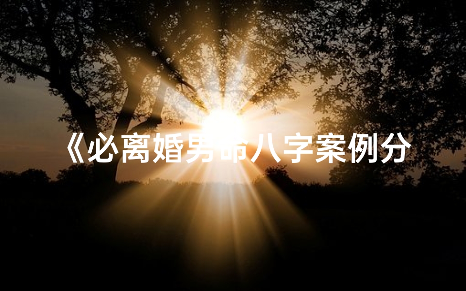 《必离婚男命八字案例分析：命运轨迹揭秘》