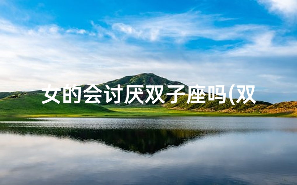 女的会讨厌双子座吗(双子座女生讨厌什么样的人)