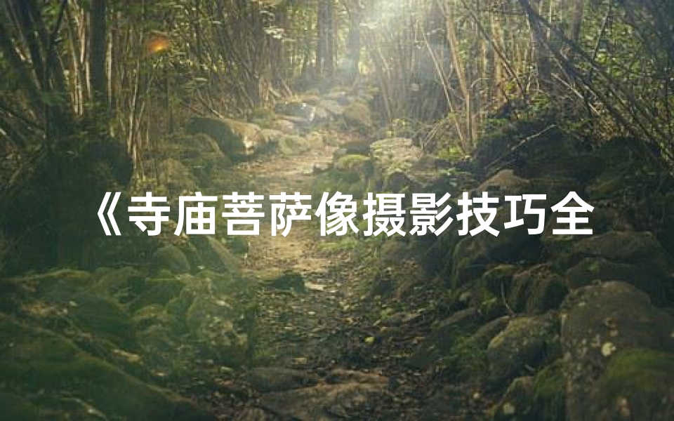 《寺庙菩萨像摄影技巧全解析》