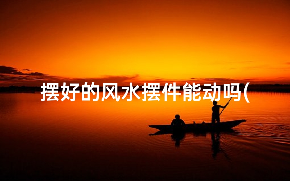 摆好的风水摆件能动吗(风水摆件挪动了)