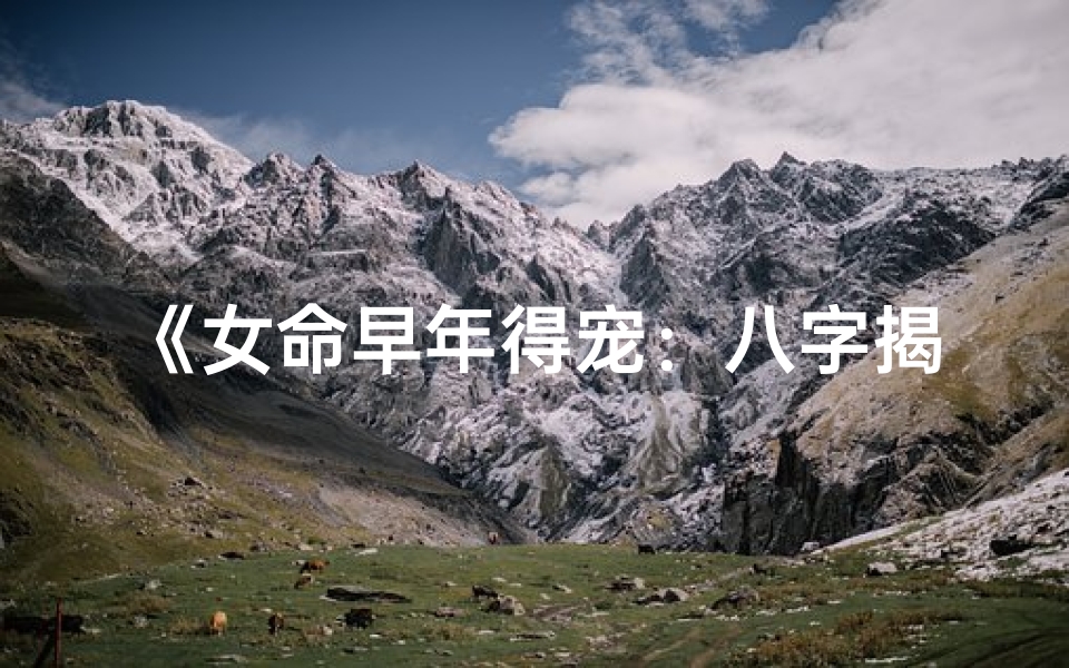 《女命早年得宠：八字揭秘辉煌人生》