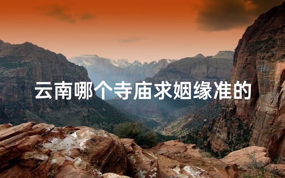 云南哪个寺庙求姻缘准的最灵—云南神秘寺庙：求姻缘，准