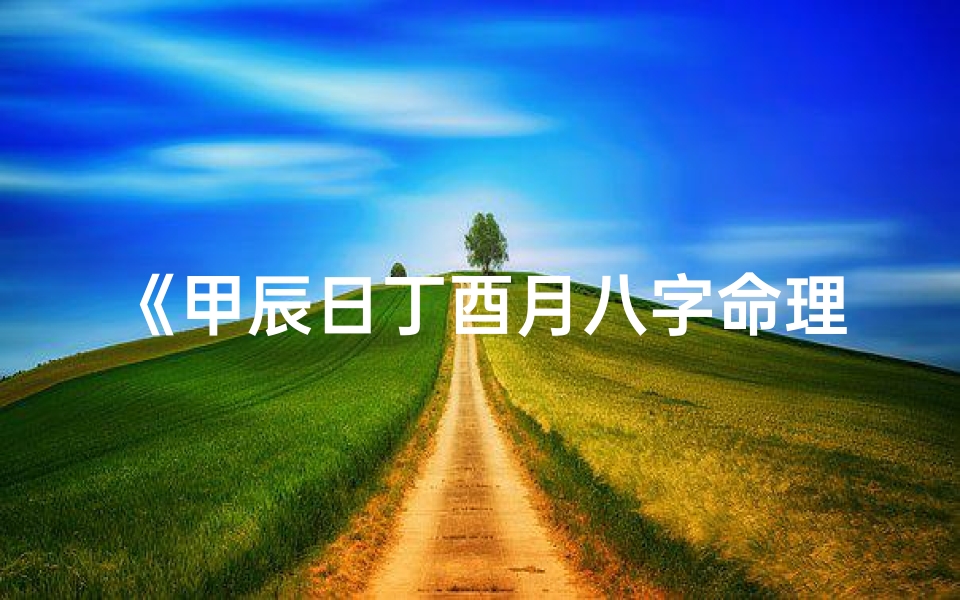 《甲辰日丁酉月八字命理深度解析》