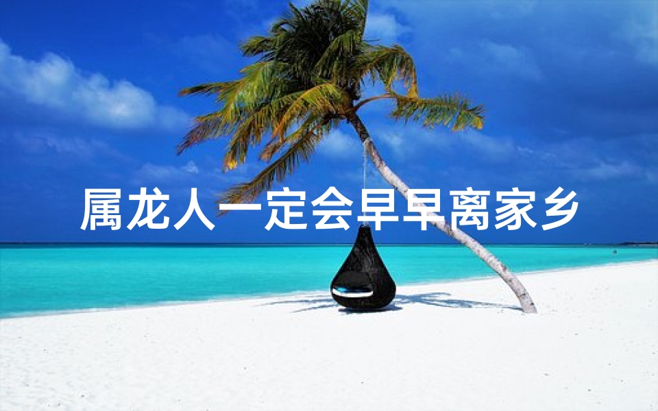 属龙人一定会早早离家乡吗—属龙人少年离家