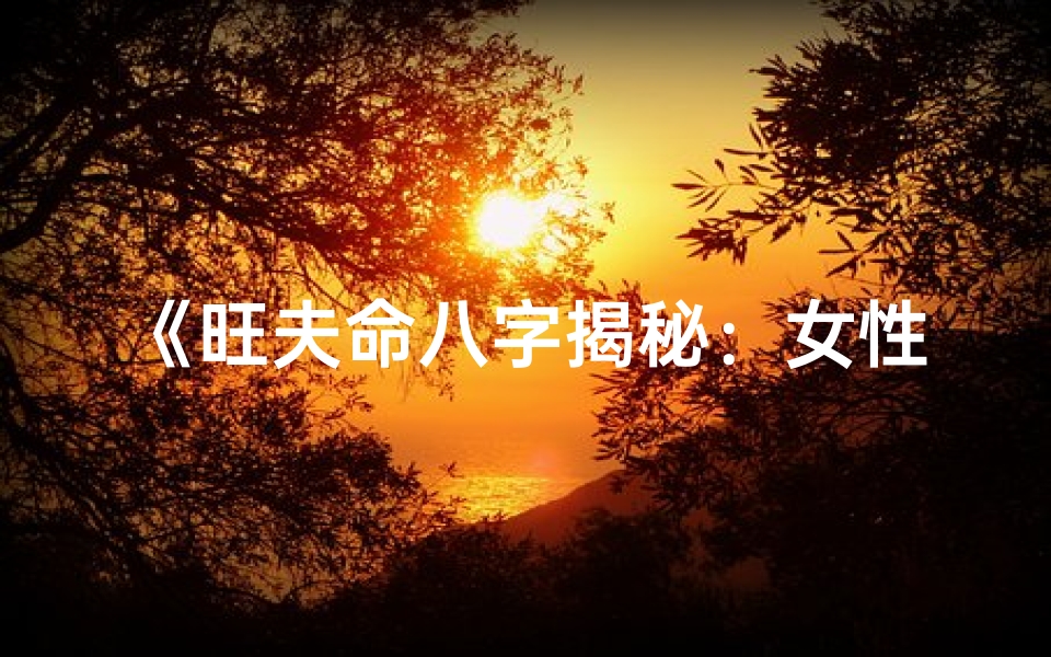《旺夫命八字揭秘：女性运势的神奇力量》