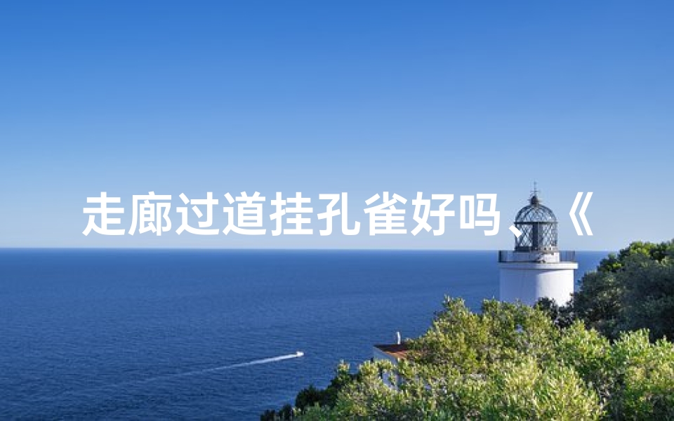 走廊过道挂孔雀好吗、《走廊挂孔雀风水解析：宜否与吉凶》