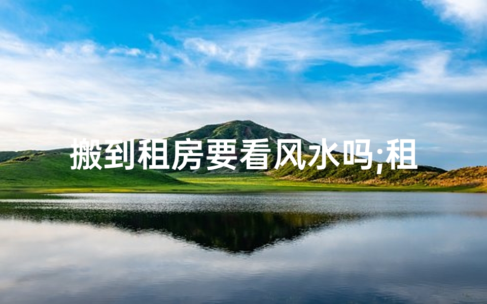 搬到租房要看风水吗;租房子住搬家要看日子吗