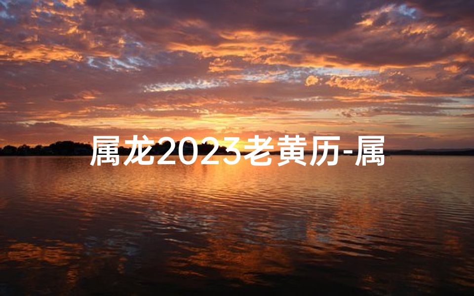 属龙2023老黄历-属龙2023老黄历装修动工黄道吉日查询