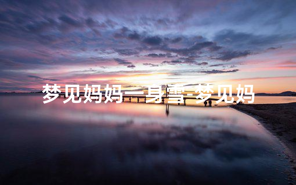 梦见妈妈一身雪-梦见妈妈浑身是血死了