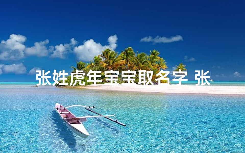 张姓虎年宝宝取名字_张姓虎年宝宝，寓意吉祥的名字揭晓