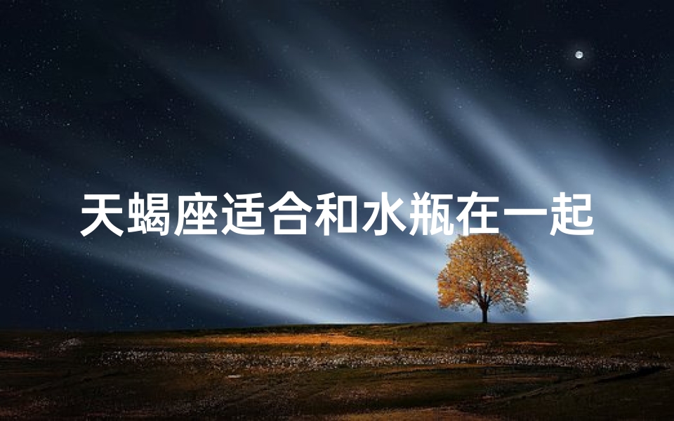 天蝎座适合和水瓶在一起吗—天蝎座可以和水瓶座在一起吗