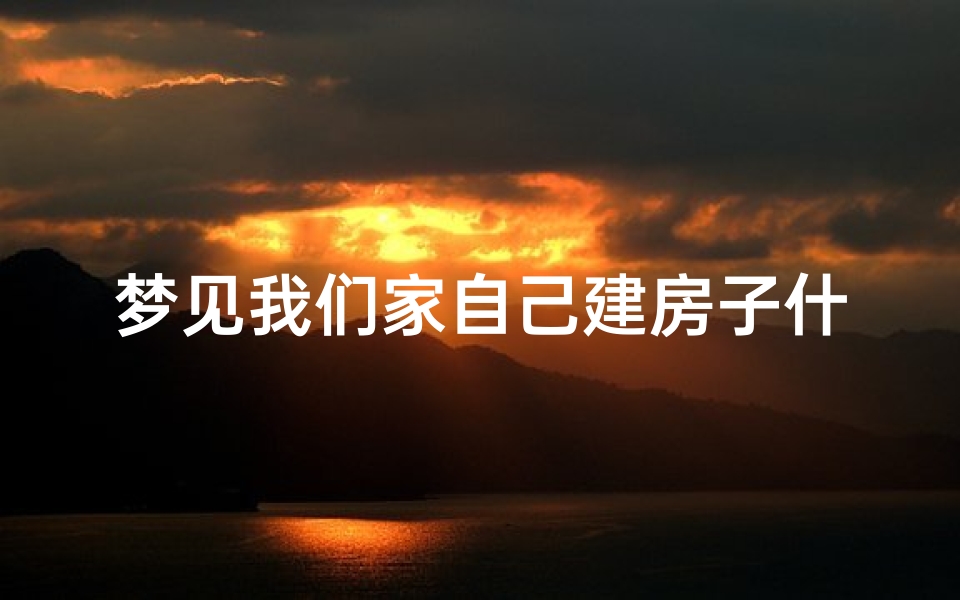 梦见我们家自己建房子什么意思_梦到自己家建房子是什么意思
