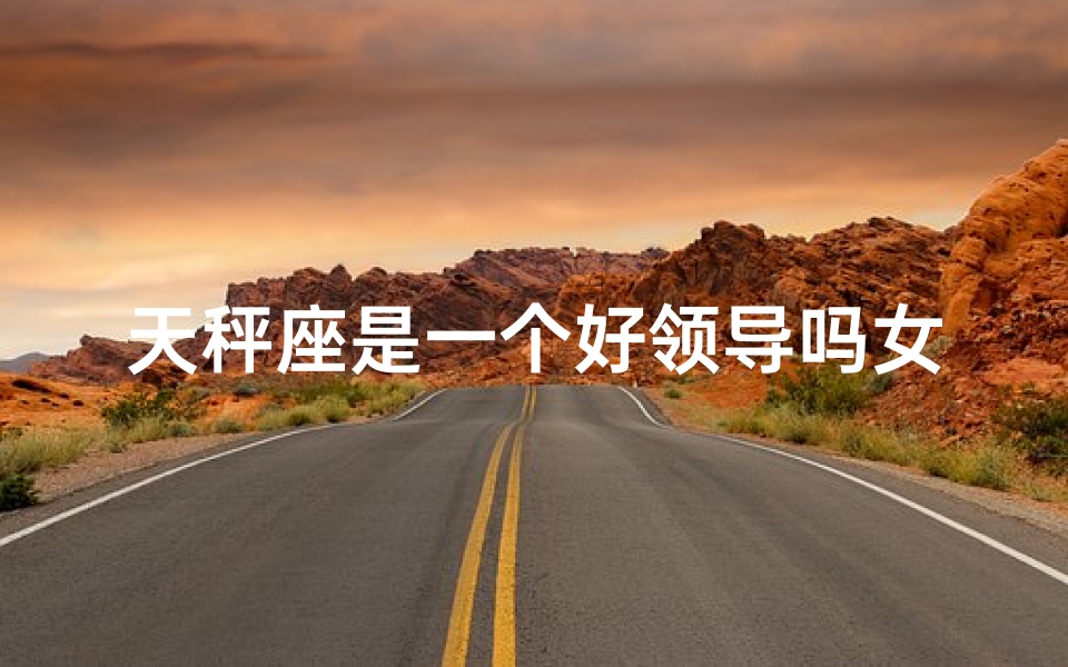 天秤座是一个好领导吗女,天秤座是一个好领导吗女人