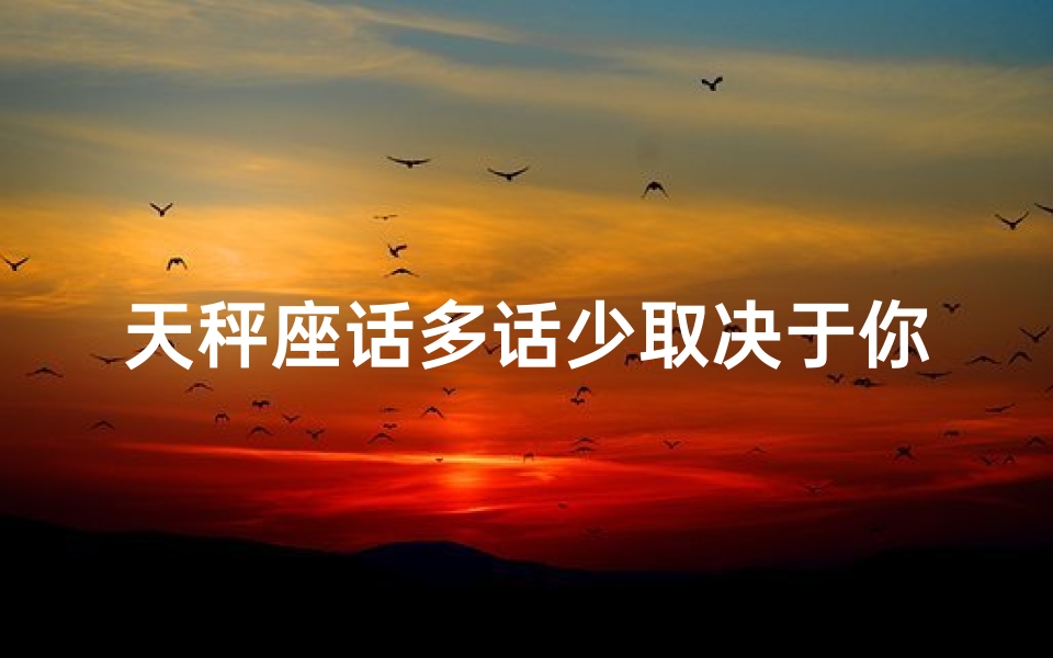 天秤座话多话少取决于你在他心里什么位置,天秤座话痨女孩多吗？揭秘社交达人秘密