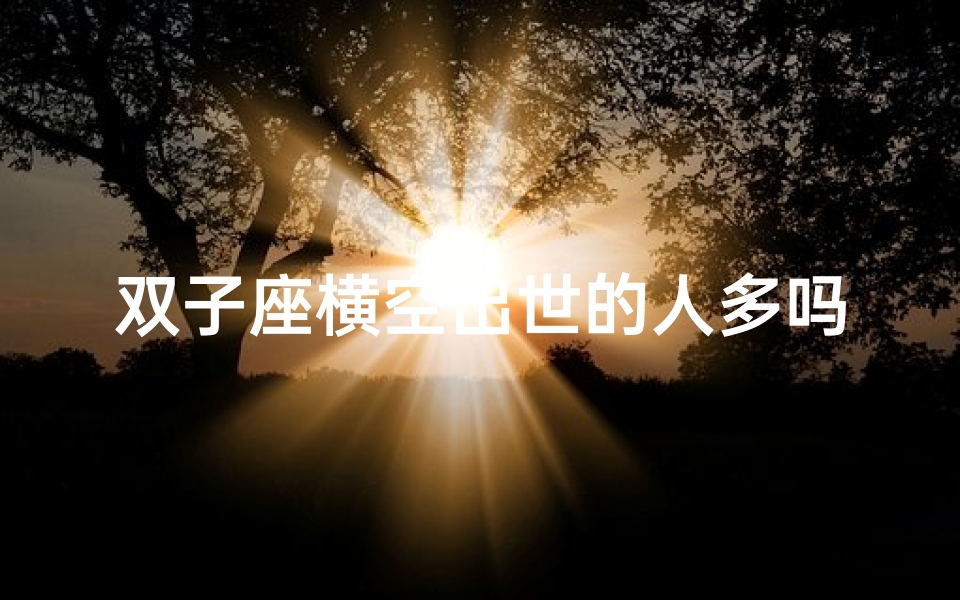 双子座横空出世的人多吗(双子座横空出世：揭秘多才多艺人群之谜)