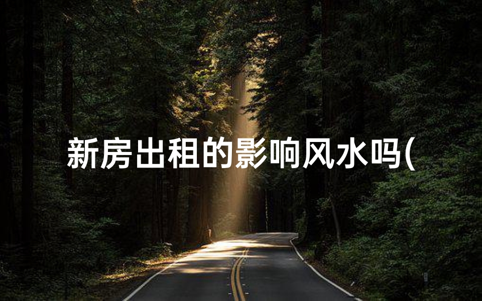 新房出租的影响风水吗(新房出租，风水影响知多少？)