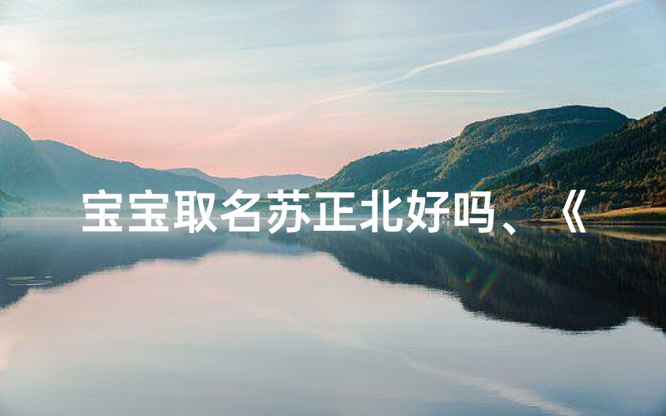 宝宝取名苏正北好吗、《宝宝取名苏正北：寓意深远，寓意美好》
