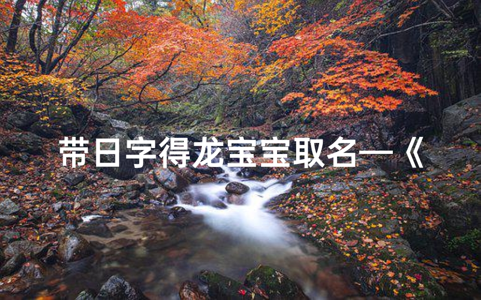 带日字得龙宝宝取名—《日耀龙腾，吉祥如意——带日字龙宝宝取名精选》