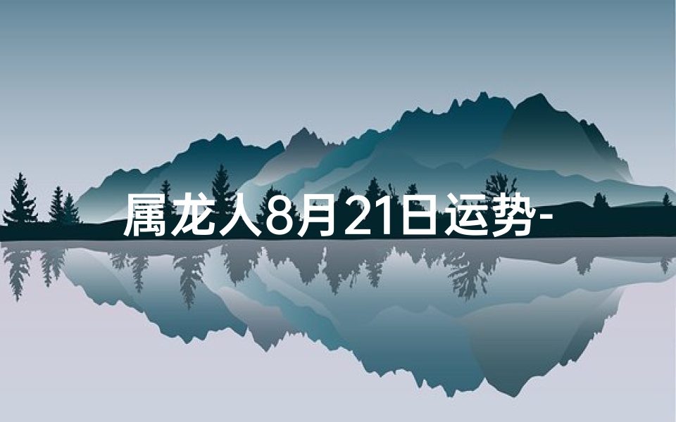 属龙人8月21日运势-属龙人八月十二日财运大爆发：金玉满堂喜临门
