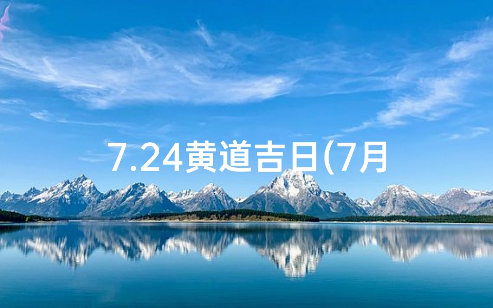 7.24黄道吉日(7月24黄道吉日：今日宜做什么？好运指南揭晓)