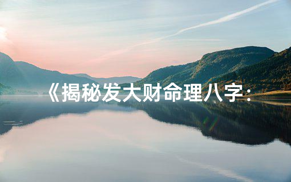 《揭秘发大财命理八字：精准解读财运密码》