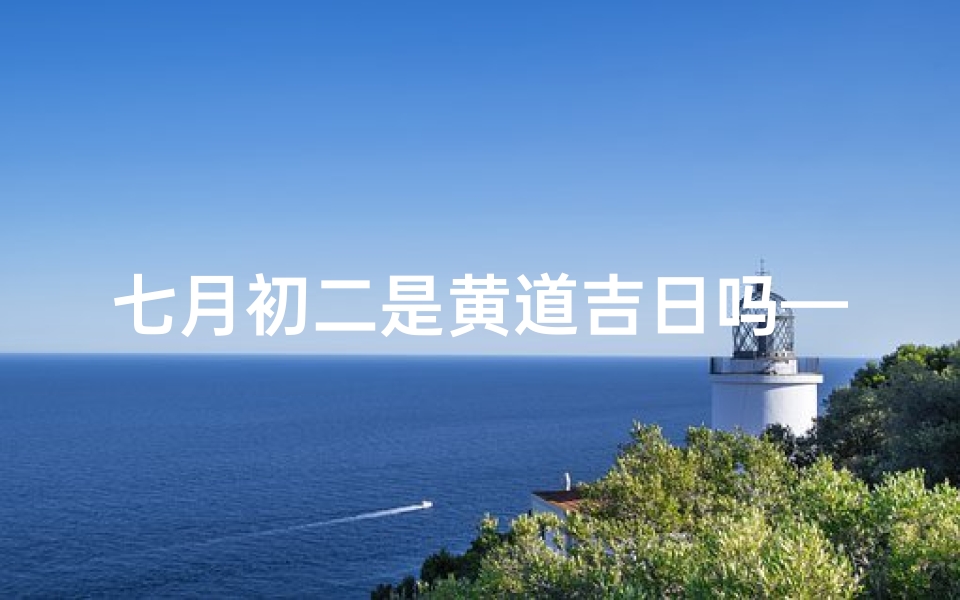 七月初二是黄道吉日吗—七月初二黄道吉日，良辰吉日迎好运