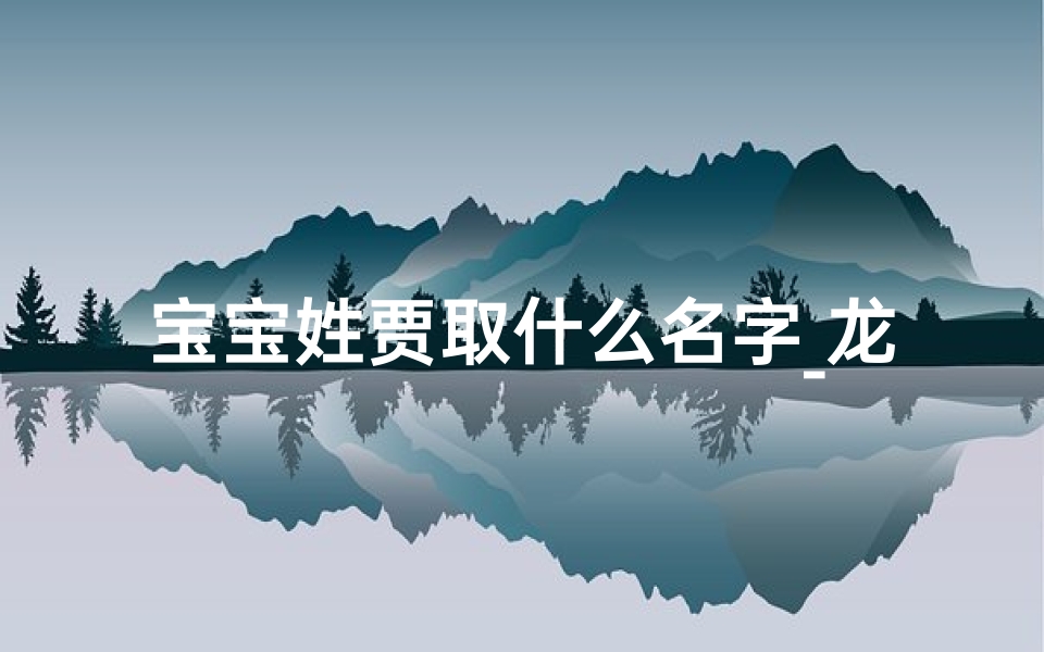 宝宝姓贾取什么名字_龙年贾姓女宝宝怀字取名：吉祥如意，龙凤呈祥