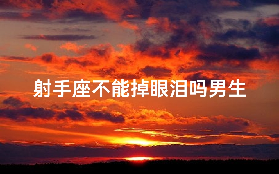 射手座不能掉眼泪吗男生女生,射手座男生：泪点高还是坚强面具？