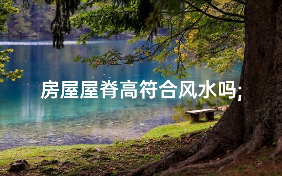 房屋屋脊高符合风水吗;屋脊高度多少合适