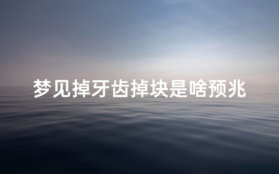 梦见掉牙齿掉块是啥预兆—梦见牙齿掉块是怎么回事