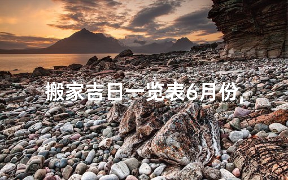 搬家吉日一览表6月份,《6月搬家吉日一览表：好日子选对时》