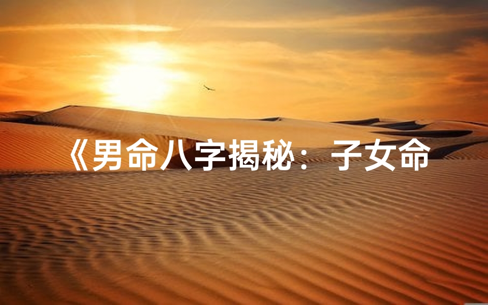 《男命八字揭秘：子女命运吉凶预测实例》